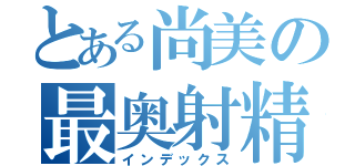 とある尚美の最奥射精（インデックス）