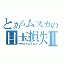 とあるムスカの目玉損失Ⅱ（めがぁぁぁぁぁぁ）