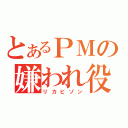 とあるＰＭの嫌われ役（リカビゾン）