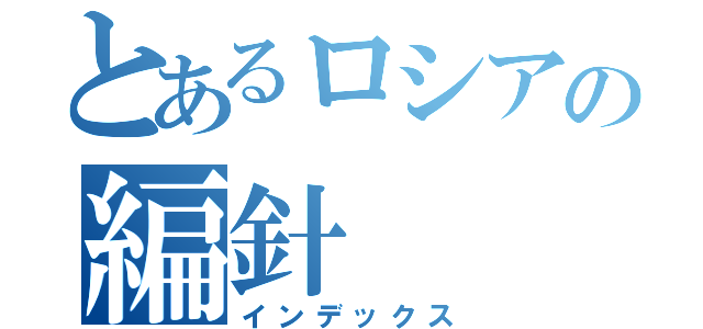 とあるロシアの編針（インデックス）