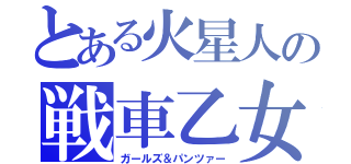 とある火星人の戦車乙女（ガールズ＆パンツァー）