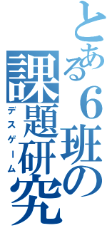 とある６班の課題研究（デスゲーム）