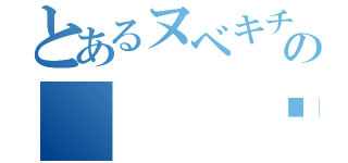 とあるヌベキチの（  ՞ةڼ  ）（）