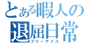 とある暇人の退屈日常（フリーデイズ）