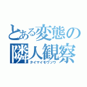 とある変態の隣人観察（タイマイモウソウ）