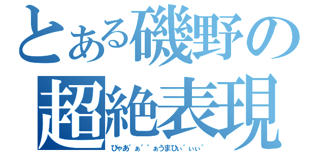 とある磯野の超絶表現（びゃあ゛ぁ゛゛ぁうまひぃ゛ぃぃ゛）