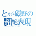 とある磯野の超絶表現（びゃあ゛ぁ゛゛ぁうまひぃ゛ぃぃ゛）