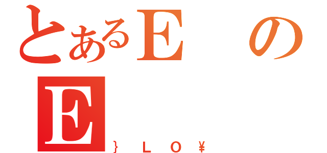 とあるＥのＥ（｝ＬＯ\）