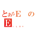 とあるＥのＥ（｝ＬＯ\）