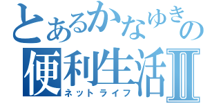 とあるかなゆきの便利生活Ⅱ（ネットライフ）