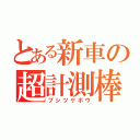 とある新車の超計測棒（ブシツケボウ）