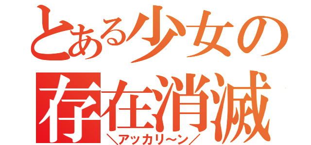 とある少女の存在消滅（＼アッカリ～ン／）