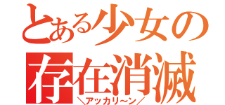 とある少女の存在消滅（＼アッカリ～ン／）