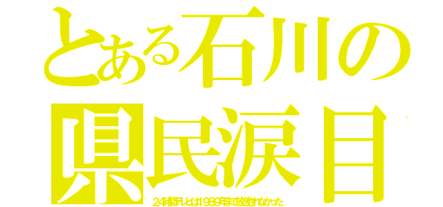 とある石川の県民涙目（２４時間テレビは１９８９年まで放送されなかった）