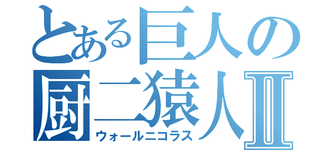 とある巨人の厨二猿人Ⅱ（ウォールニコラス）