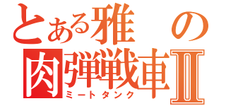 とある雅の肉弾戦車Ⅱ（ミートタンク）