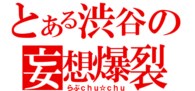 とある渋谷の妄想爆裂（らぶｃｈｕ☆ｃｈｕ）