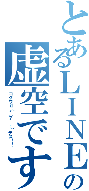 とあるＬＩＮＥの虚空です（コクウｄ（゜∀゜。）デス！！）