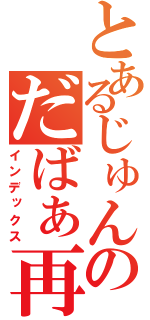 とあるじゅんのだばぁ再戦（インデックス）