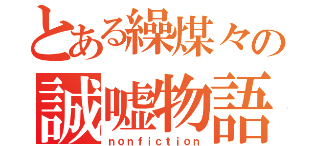 とある繰煤々の誠嘘物語（ｎｏｎｆｉｃｔｉｏｎ）