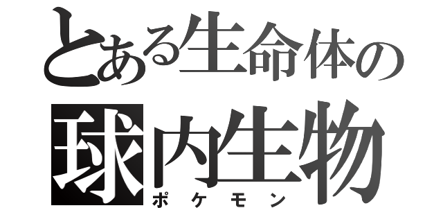 とある生命体の球内生物（ポケモン）