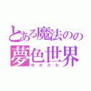 とある魔法のの夢色世界（ゆめかわ）