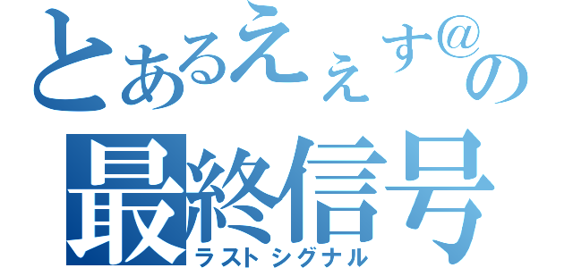とあるえぇす＠の最終信号（ラストシグナル）