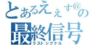 とあるえぇす＠の最終信号（ラストシグナル）
