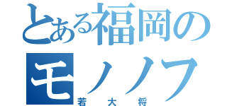 とある福岡のモノノフ（若大将）