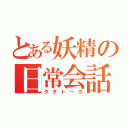 とある妖精の日常会話（ダダトーク）