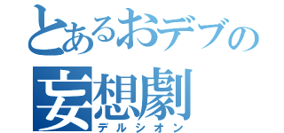 とあるおデブの妄想劇（デルシオン）