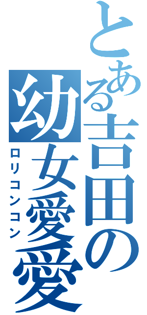 とある吉田の幼女愛愛（ロリコンコン）