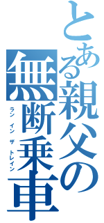 とある親父の無断乗車（ラン イン ザ トレイン）