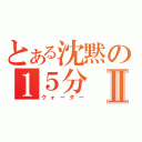 とある沈黙の１５分Ⅱ（クォーター）