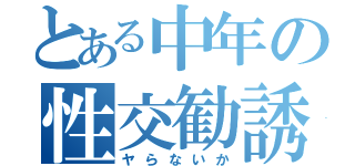 とある中年の性交勧誘（ヤらないか）