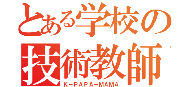 とある学校の技術教師（Ｋ－ＰＡＰＡ－ＭＡＭＡ）