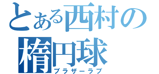 とある西村の楕円球（ブラザーラブ）