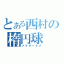 とある西村の楕円球（ブラザーラブ）