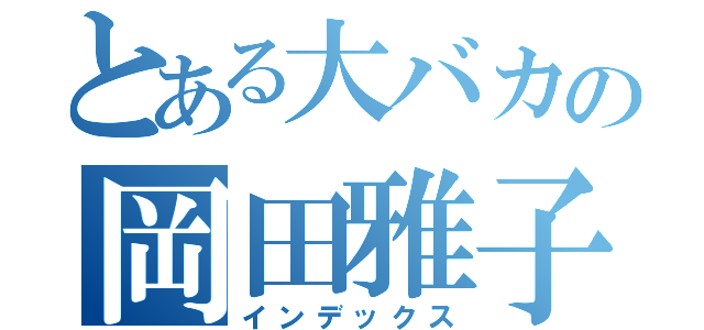 とある大バカの岡田雅子（インデックス）