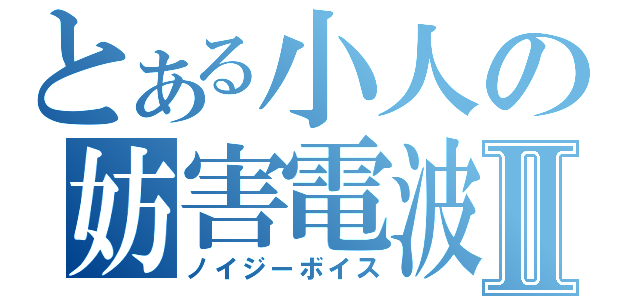 とある小人の妨害電波Ⅱ（ノイジーボイス）