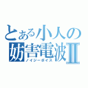 とある小人の妨害電波Ⅱ（ノイジーボイス）