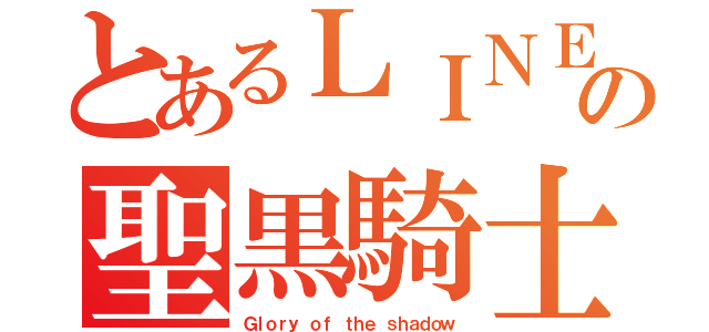 とあるＬＩＮＥの聖黒騎士（Ｇｌｏｒｙ ｏｆ ｔｈｅ ｓｈａｄｏｗ）