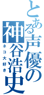 とある声優の神谷浩史（ネコ大好き）