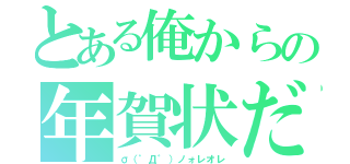 とある俺からの年賀状だよ（σ（゜Д゜）ノォレオレ）