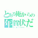 とある俺からの年賀状だよ（σ（゜Д゜）ノォレオレ）