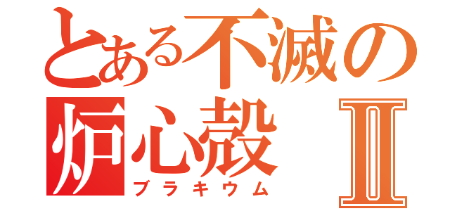 とある不滅の炉心殻Ⅱ（ブラキウム）