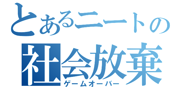 とあるニートの社会放棄（ゲームオーバー）