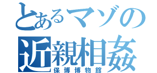 とあるマゾの近親相姦（保博博物館）