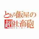 とある飯屋の超社畜砲（フリーター）