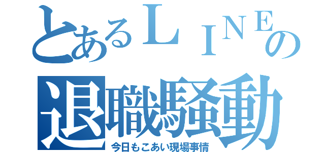 とあるＬＩＮＥの退職騒動（今日もこあい現場事情）